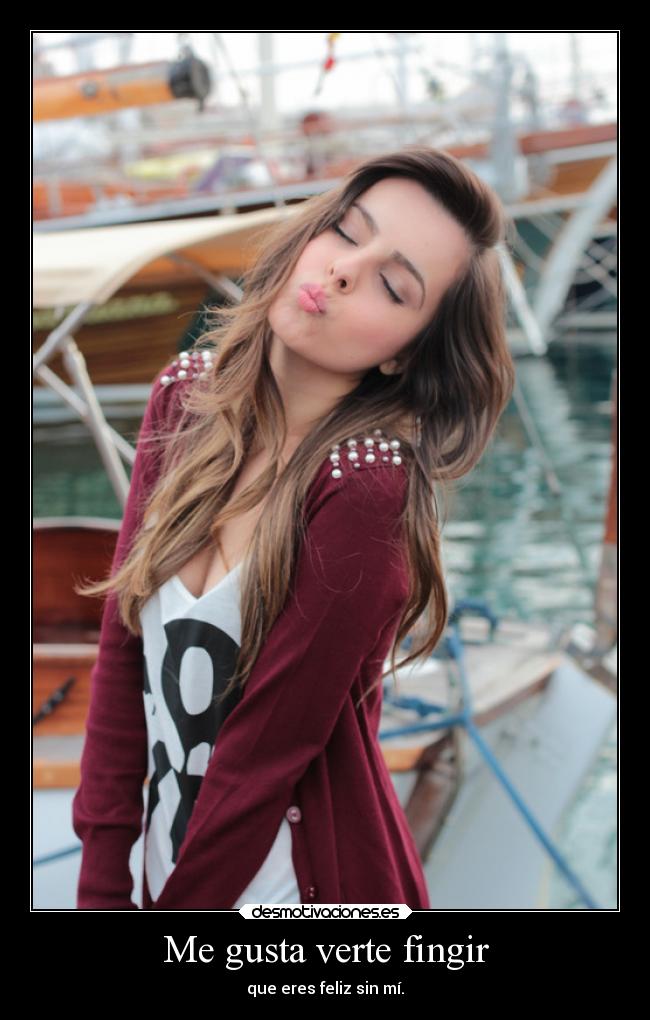 Me gusta verte fingir - que eres feliz sin mí.