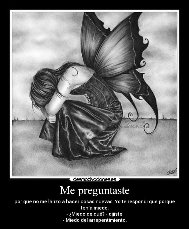 Me preguntaste - por qué no me lanzo a hacer cosas nuevas. Yo te respondí que porque
tenía miedo.
- ¿Miedo de qué? - dijiste.
- Miedo del arrepentimiento.