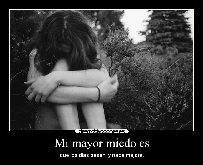 Mi mayor miedo es - que los días pasen, y nada mejore.