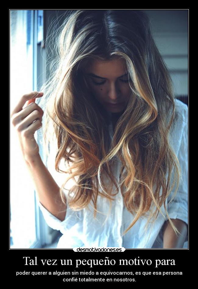 Tal vez un pequeño motivo para - poder querer a alguien sin miedo a equivocarnos, es que esa persona
confié totalmente en nosotros.