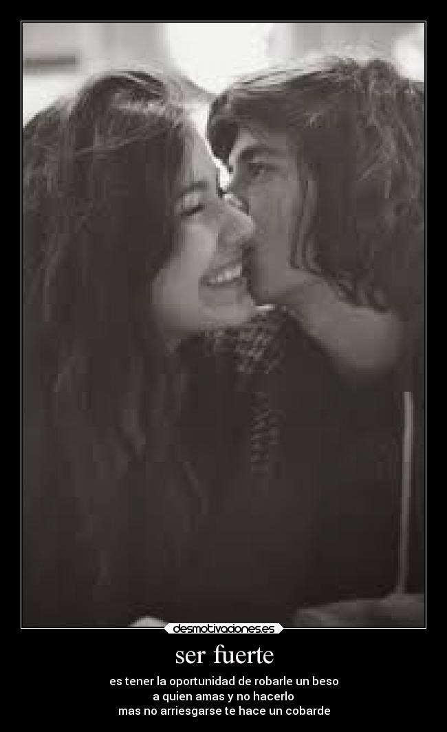 ser fuerte - es tener la oportunidad de robarle un beso
a quien amas y no hacerlo
mas no arriesgarse te hace un cobarde