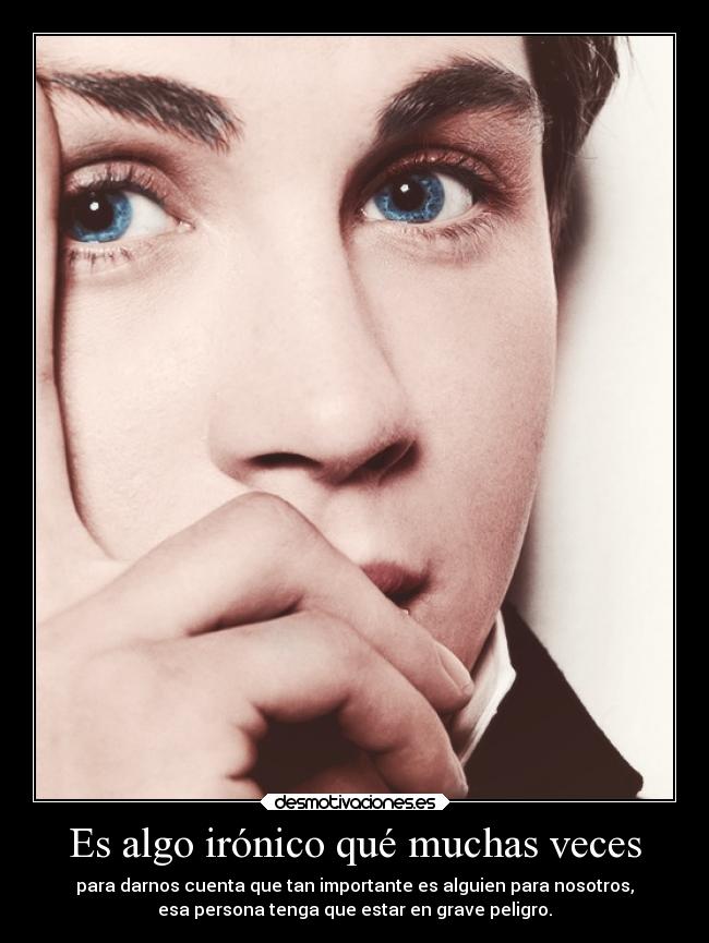 Es algo irónico qué muchas veces - para darnos cuenta que tan importante es alguien para nosotros,
esa persona tenga que estar en grave peligro.