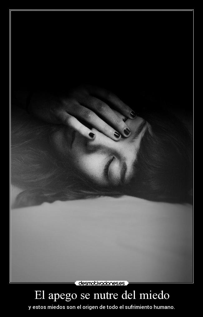 El apego se nutre del miedo - y estos miedos son el origen de todo el sufrimiento humano.