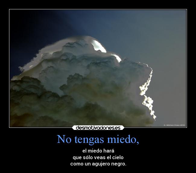 No tengas miedo, - el miedo hará
 que sólo veas el cielo 
como un agujero negro.