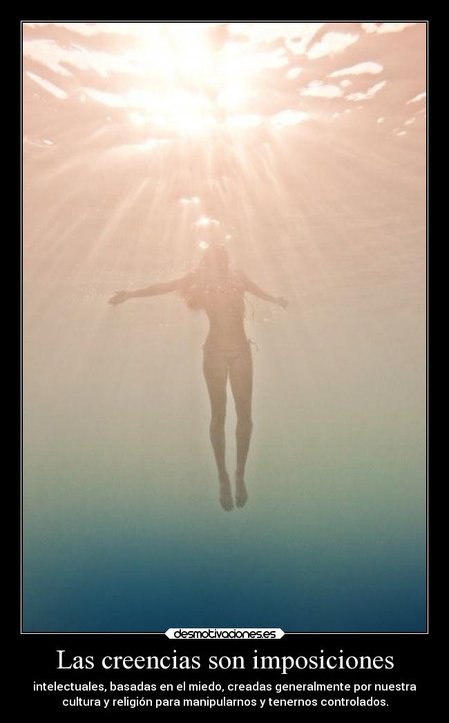 Las creencias son imposiciones - intelectuales, basadas en el miedo, creadas generalmente por nuestra
cultura y religión para manipularnos y tenernos controlados.