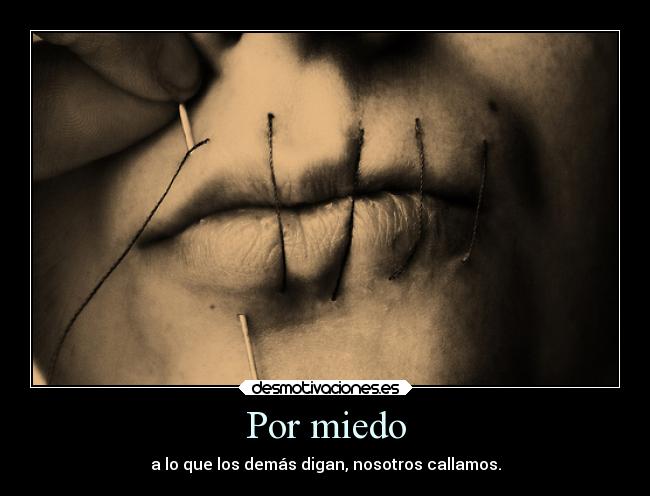 Por miedo - a lo que los demás digan, nosotros callamos.