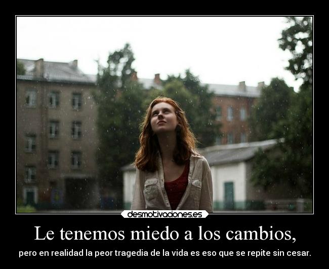 Le tenemos miedo a los cambios, - pero en realidad la peor tragedia de la vida es eso que se repite sin cesar.