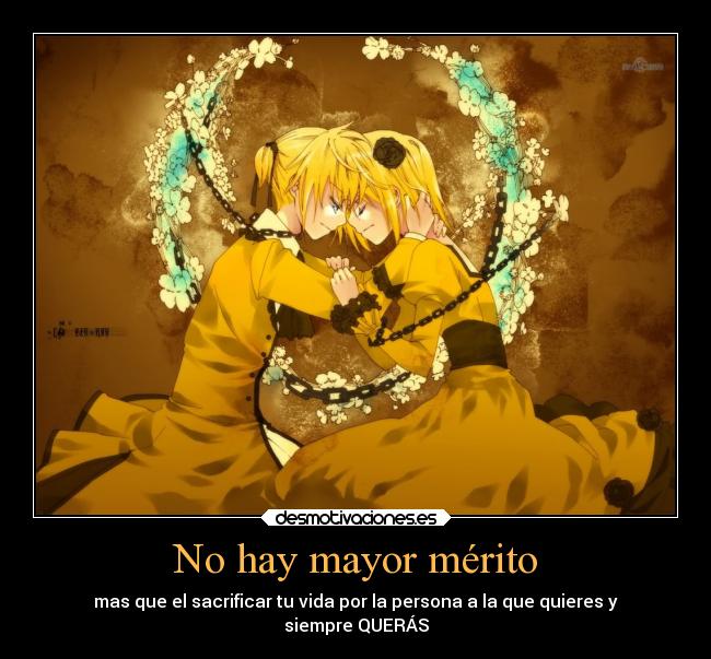 No hay mayor mérito - mas que el sacrificar tu vida por la persona a la que quieres y
siempre QUERÁS