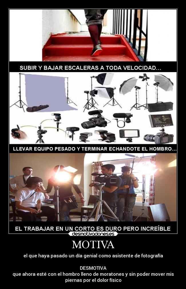 MOTIVA - el que haya pasado un día genial como asistente de fotografía

DESMOTIVA
que ahora esté con el hombro lleno de moratones y sin poder mover mis
piernas por el dolor físico