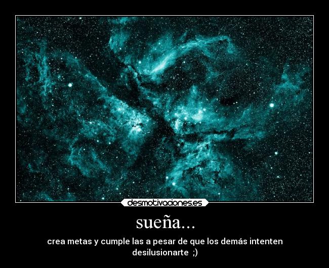 sueña... - crea metas y cumple las a pesar de que los demás intenten
desilusionarte ;)