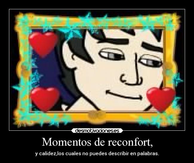 Momentos de reconfort, - y calidez,los cuales no puedes describir en palabras.