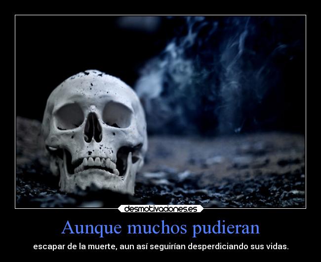 Aunque muchos pudieran - escapar de la muerte, aun así seguirían desperdiciando sus vidas.