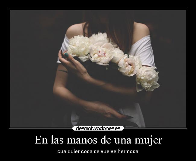 En las manos de una mujer - cualquier cosa se vuelve hermosa.