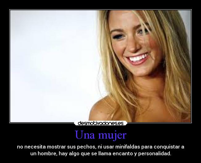 Una mujer - no necesita mostrar sus pechos, ni usar minifaldas para conquistar a
un hombre, hay algo que se llama encanto y personalidad.