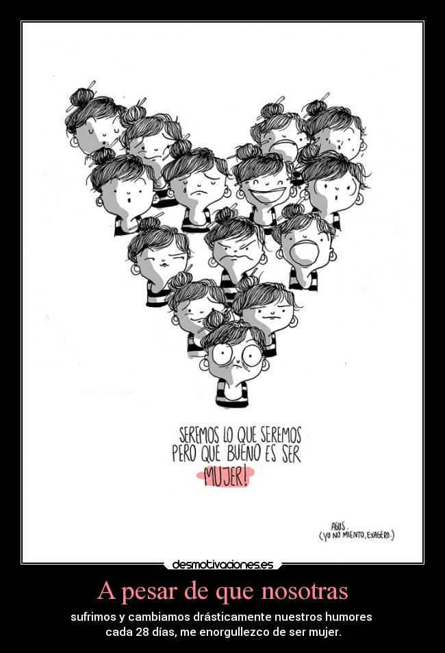 A pesar de que nosotras - sufrimos y cambiamos drásticamente nuestros humores 
cada 28 días, me enorgullezco de ser mujer.