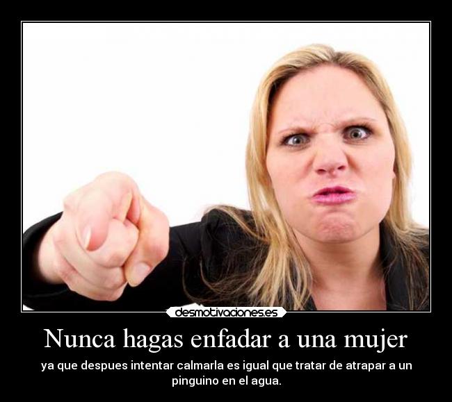 Nunca hagas enfadar a una mujer - ya que despues intentar calmarla es igual que tratar de atrapar a un
pinguino en el agua.