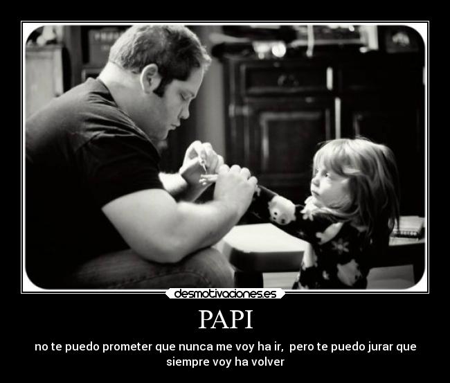 PAPI - no te puedo prometer que nunca me voy ha ir,  pero te puedo jurar que
siempre voy ha volver