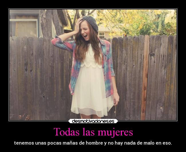 Todas las mujeres - tenemos unas pocas mañas de hombre y no hay nada de malo en eso.