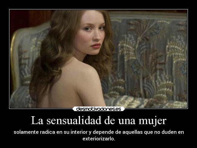La sensualidad de una mujer - solamente radica en su interior y depende de aquellas que no duden en
exteriorizarlo.
