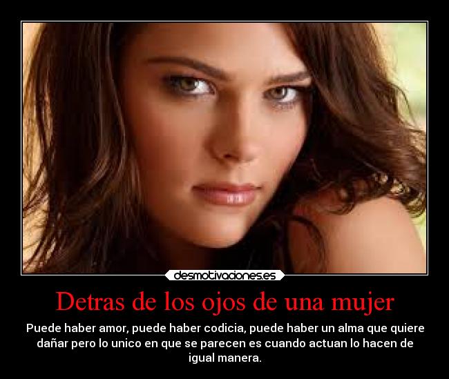 Detras de los ojos de una mujer - Puede haber amor, puede haber codicia, puede haber un alma que quiere
dañar pero lo unico en que se parecen es cuando actuan lo hacen de
igual manera.