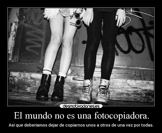 El mundo no es una fotocopiadora. - Así que deberíamos dejar de copiarnos unos a otros de una vez por todas.