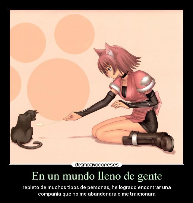 En un mundo lleno de gente - repleto de muchos tipos de personas, he logrado encontrar una
compañía que no me abandonara o me traicionara