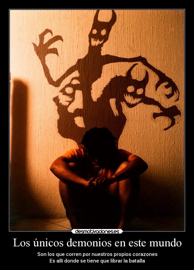 Los únicos demonios en este mundo - Son los que corren por nuestros propios corazones
Es allí donde se tiene que librar la batalla