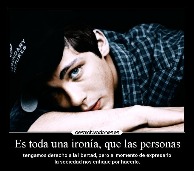 Es toda una ironía, que las personas - tengamos derecho a la libertad, pero al momento de expresarlo
la sociedad nos critique por hacerlo.