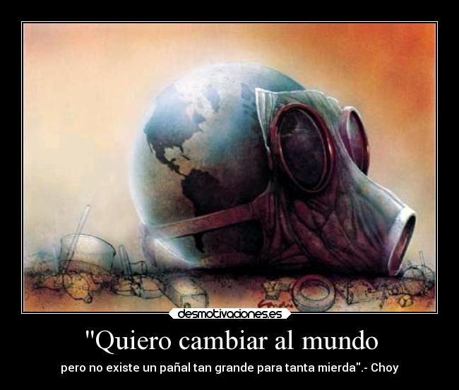 Quiero cambiar al mundo - pero no existe un pañal tan grande para tanta mierda.- Choy