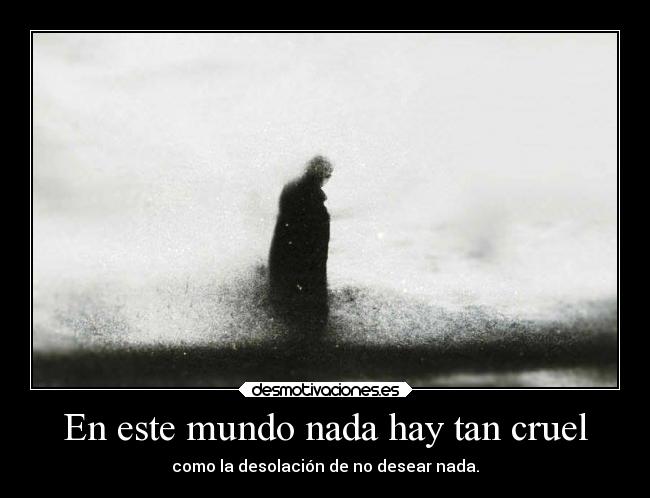 En este mundo nada hay tan cruel - como la desolación de no desear nada.