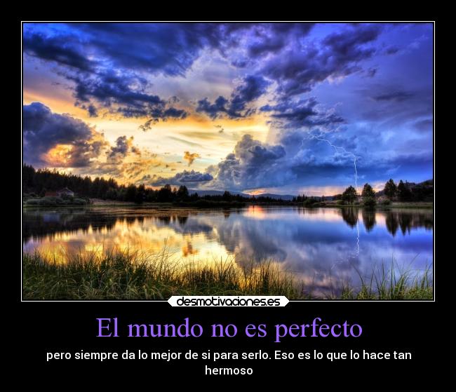 El mundo no es perfecto - pero siempre da lo mejor de si para serlo. Eso es lo que lo hace tan
hermoso