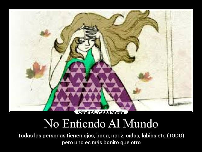 No Entiendo Al Mundo - Todas las personas tienen ojos, boca, nariz, oídos, labios etc (TODO)
pero uno es más bonito que otro