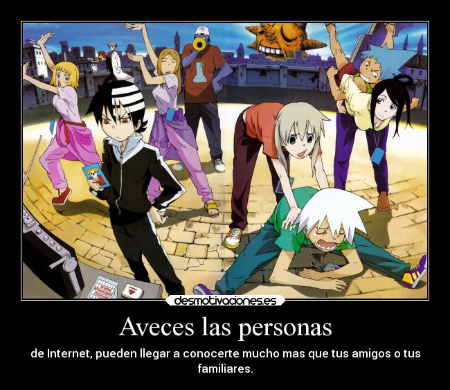 Aveces las personas - de Internet, pueden llegar a conocerte mucho mas que tus amigos o tus
familiares.