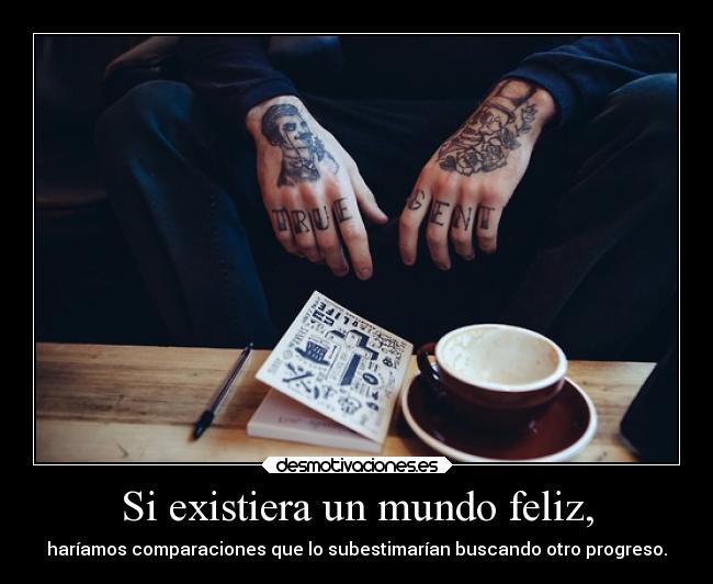 Si existiera un mundo feliz, - haríamos comparaciones que lo subestimarían buscando otro progreso.