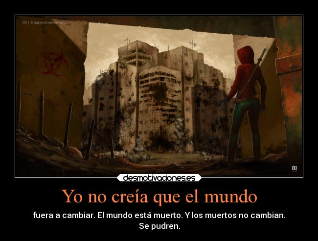 Yo no creía que el mundo - fuera a cambiar. El mundo está muerto. Y los muertos no cambian.
Se pudren.
