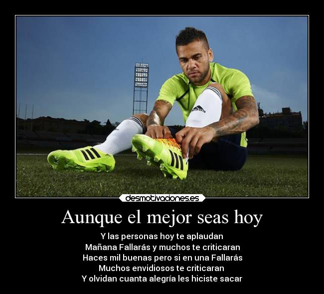 Aunque el mejor seas hoy - Y las personas hoy te aplaudan
Mañana Fallarás y muchos te criticaran
Haces mil buenas pero si en una Fallarás
Muchos envidiosos te criticaran
Y olvidan cuanta alegría les hiciste sacar