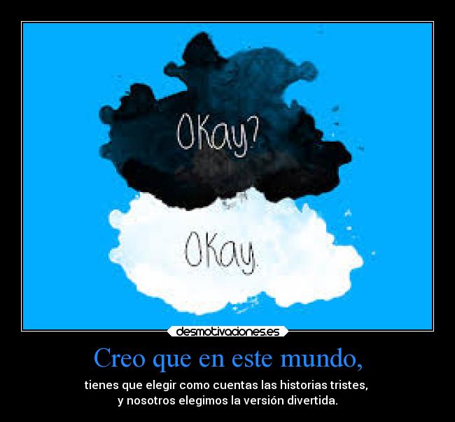 Creo que en este mundo, - tienes que elegir como cuentas las historias tristes,
y nosotros elegimos la versión divertida.