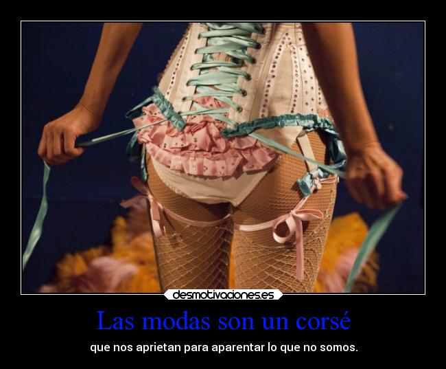 Las modas son un corsé - que nos aprietan para aparentar lo que no somos.