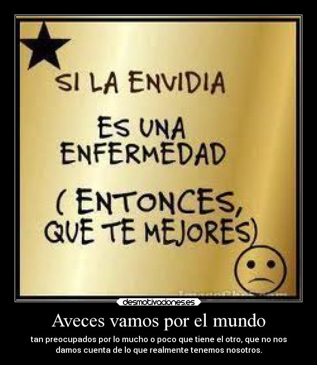 Aveces vamos por el mundo - tan preocupados por lo mucho o poco que tiene el otro, que no nos
damos cuenta de lo que realmente tenemos nosotros.