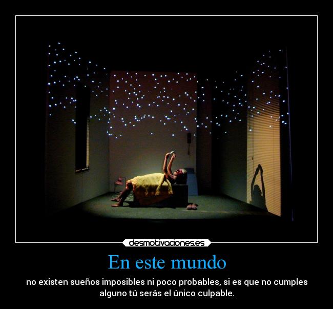 En este mundo - no existen sueños imposibles ni poco probables, si es que no cumples
alguno tú serás el único culpable.