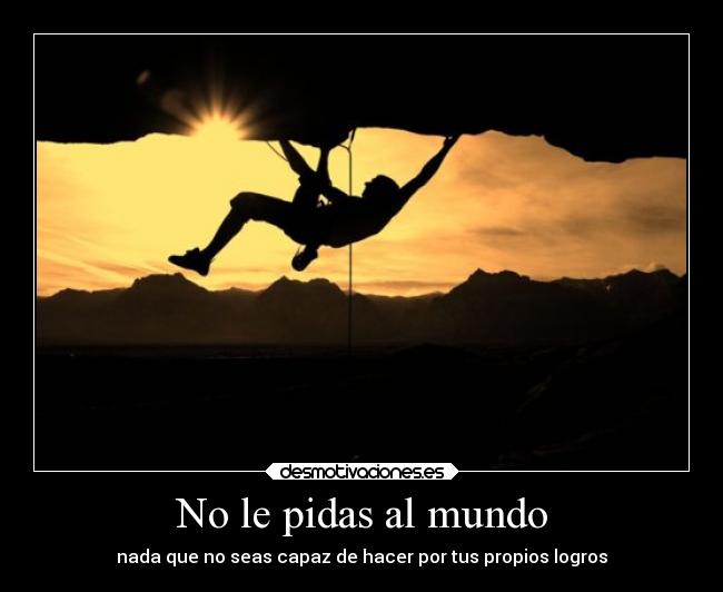 No le pidas al mundo - nada que no seas capaz de hacer por tus propios logros
