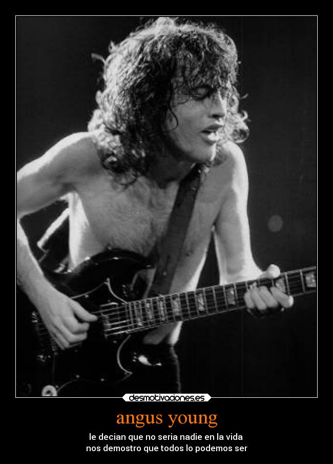 angus young - le decian que no seria nadie en la vida
nos demostro que todos lo podemos ser