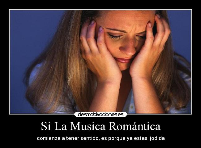 Si La Musica Romántica - comienza a tener sentido, es porque ya estas jodida