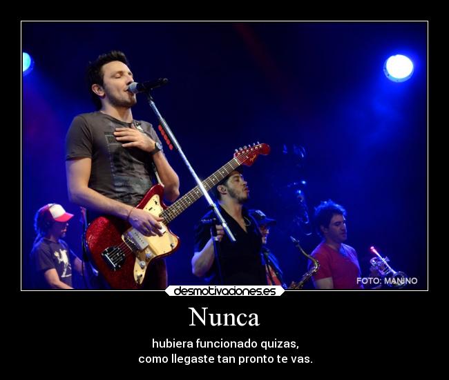 Nunca - hubiera funcionado quizas,
como llegaste tan pronto te vas.