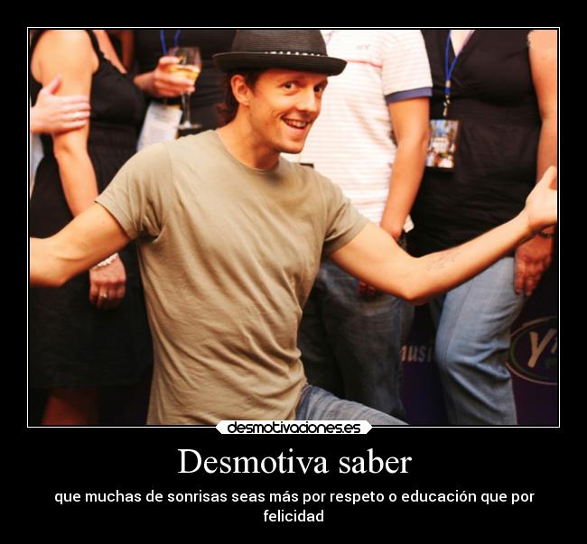 Desmotiva saber - que muchas de sonrisas seas más por respeto o educación que por
felicidad