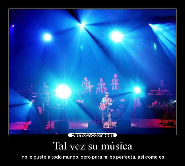 Tal vez su música - no le guste a todo mundo, pero para mi es perfecta, así como es