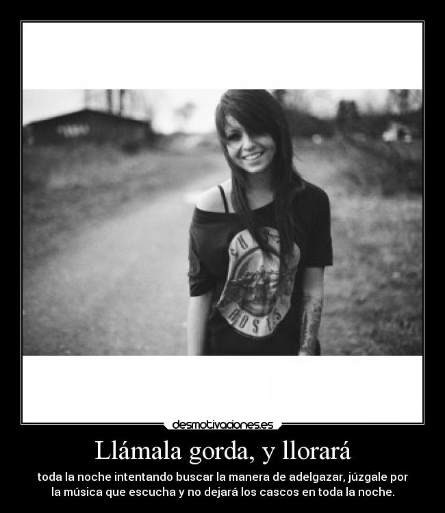 Llámala gorda, y llorará - toda la noche intentando buscar la manera de adelgazar, júzgale por
la música que escucha y no dejará los cascos en toda la noche.