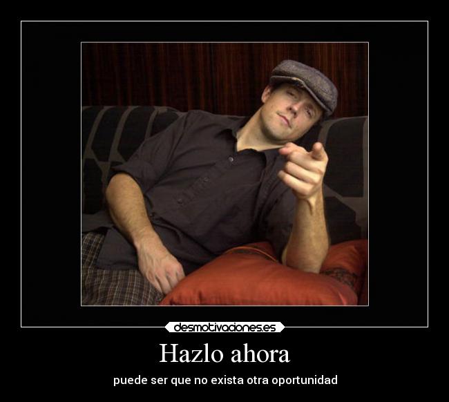 Hazlo ahora - puede ser que no exista otra oportunidad