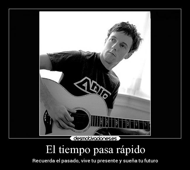 El tiempo pasa rápido - Recuerda el pasado, vive tu presente y sueña tu futuro
