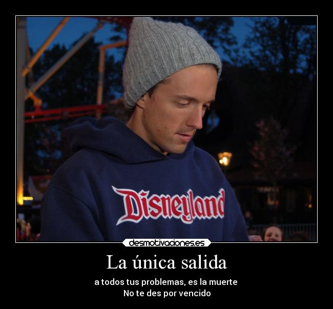 La única salida - a todos tus problemas, es la muerte
No te des por vencido
